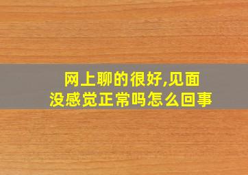 网上聊的很好,见面没感觉正常吗怎么回事