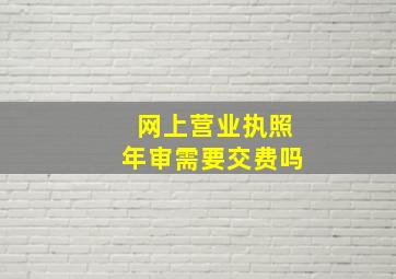 网上营业执照年审需要交费吗