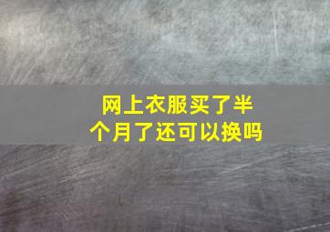 网上衣服买了半个月了还可以换吗