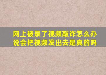 网上被录了视频敲诈怎么办说会把视频发出去是真的吗