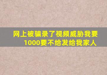 网上被骗录了视频威胁我要1000要不给发给我家人