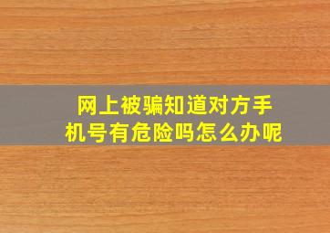 网上被骗知道对方手机号有危险吗怎么办呢