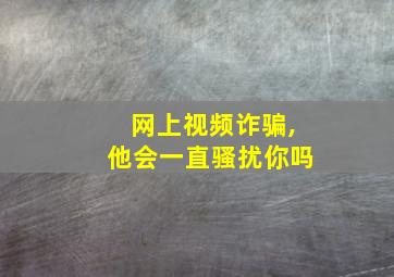 网上视频诈骗,他会一直骚扰你吗