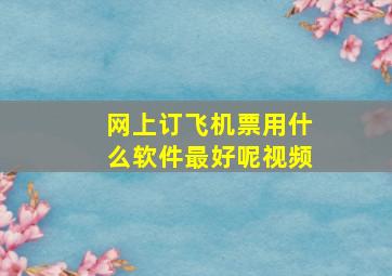 网上订飞机票用什么软件最好呢视频