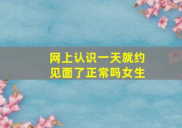 网上认识一天就约见面了正常吗女生