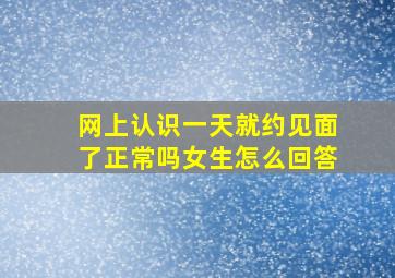 网上认识一天就约见面了正常吗女生怎么回答