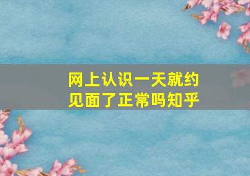 网上认识一天就约见面了正常吗知乎