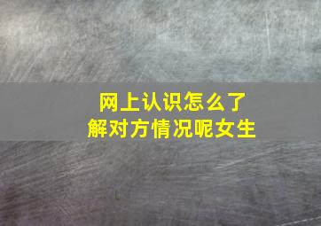 网上认识怎么了解对方情况呢女生