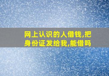 网上认识的人借钱,把身份证发给我,能借吗