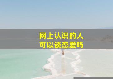 网上认识的人可以谈恋爱吗