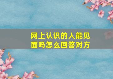 网上认识的人能见面吗怎么回答对方