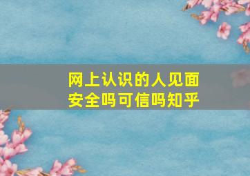 网上认识的人见面安全吗可信吗知乎