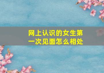 网上认识的女生第一次见面怎么相处