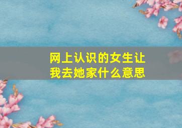 网上认识的女生让我去她家什么意思