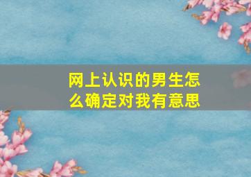 网上认识的男生怎么确定对我有意思