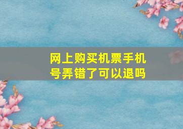 网上购买机票手机号弄错了可以退吗