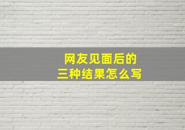 网友见面后的三种结果怎么写