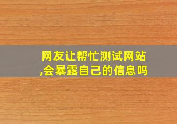 网友让帮忙测试网站,会暴露自己的信息吗