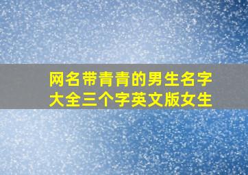 网名带青青的男生名字大全三个字英文版女生