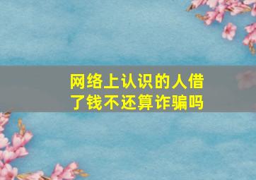 网络上认识的人借了钱不还算诈骗吗