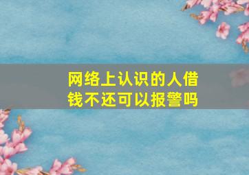 网络上认识的人借钱不还可以报警吗