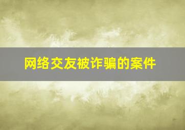 网络交友被诈骗的案件