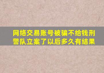 网络交易账号被骗不给钱刑警队立案了以后多久有结果