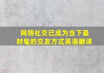 网络社交已成为当下最时髦的交友方式英语翻译