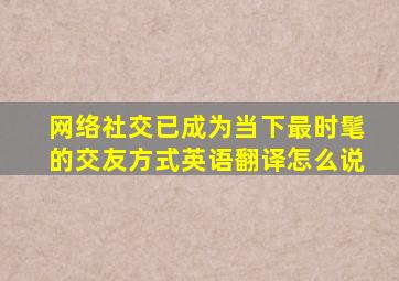 网络社交已成为当下最时髦的交友方式英语翻译怎么说