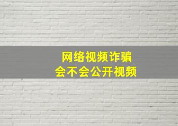 网络视频诈骗会不会公开视频