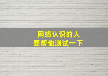 网络认识的人要帮他测试一下