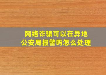 网络诈骗可以在异地公安局报警吗怎么处理