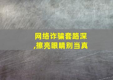 网络诈骗套路深,擦亮眼睛别当真