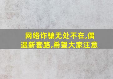 网络诈骗无处不在,偶遇新套路,希望大家注意