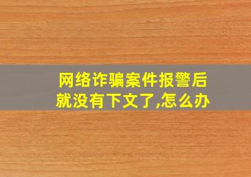 网络诈骗案件报警后就没有下文了,怎么办