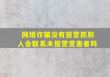 网络诈骗没有报警抓到人会联系未报警受害者吗