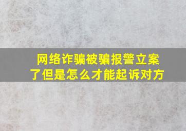 网络诈骗被骗报警立案了但是怎么才能起诉对方