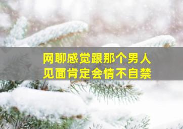 网聊感觉跟那个男人见面肯定会情不自禁