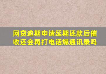 网贷逾期申请延期还款后催收还会再打电话爆通讯录吗