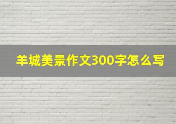 羊城美景作文300字怎么写