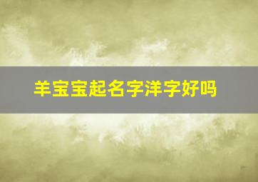 羊宝宝起名字洋字好吗