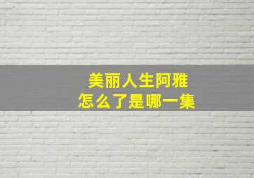 美丽人生阿雅怎么了是哪一集