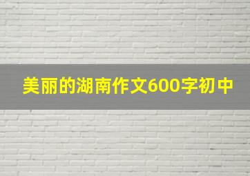 美丽的湖南作文600字初中