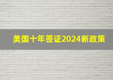 美国十年签证2024新政策