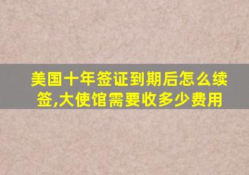 美国十年签证到期后怎么续签,大使馆需要收多少费用