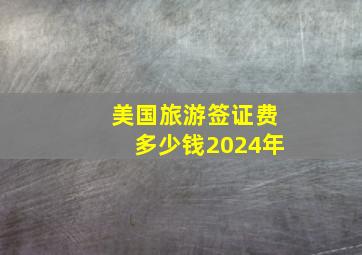 美国旅游签证费多少钱2024年