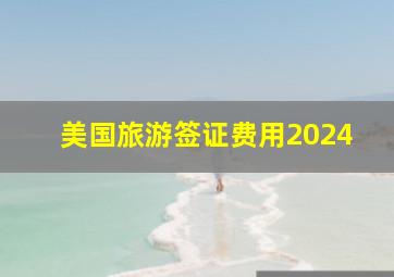 美国旅游签证费用2024