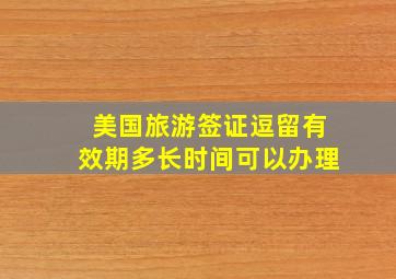 美国旅游签证逗留有效期多长时间可以办理