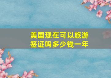 美国现在可以旅游签证吗多少钱一年