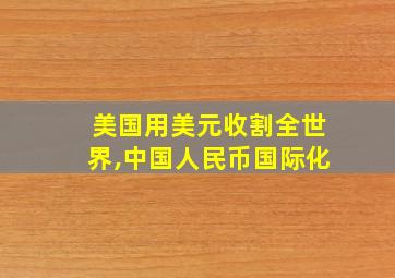 美国用美元收割全世界,中国人民币国际化